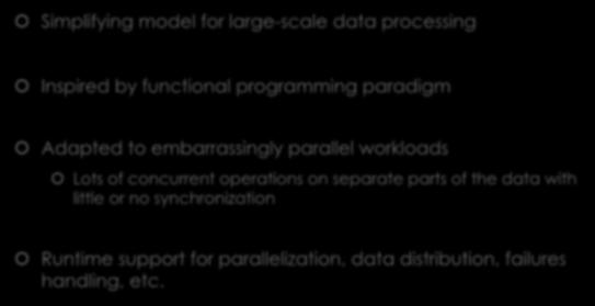 MapReduce Simplifying model for large-scale data processing Inspired by functional programming paradigm Adapted to embarrassingly parallel workloads Lots of