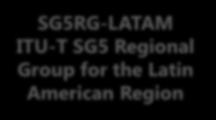 ITU-T SG5 Regional Groups SG5RG-LATAM ITU-T SG5 Regional Group