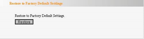 Restore to Factory Default Settings Restore to Factory Default Settings: Click to restore to default settings. Factory Default Settings: User Name: admin Password: admin IP Address: 192.