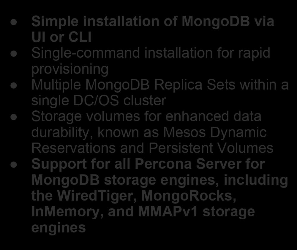 Percona Server for MongoDB on DC/OS Simple installation of MongoDB via UI or CLI Single-command installation for rapid provisioning Multiple MongoDB Replica Sets within a single DC/OS cluster Storage