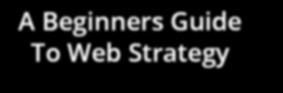 A Beginners Guide To Web Strategy