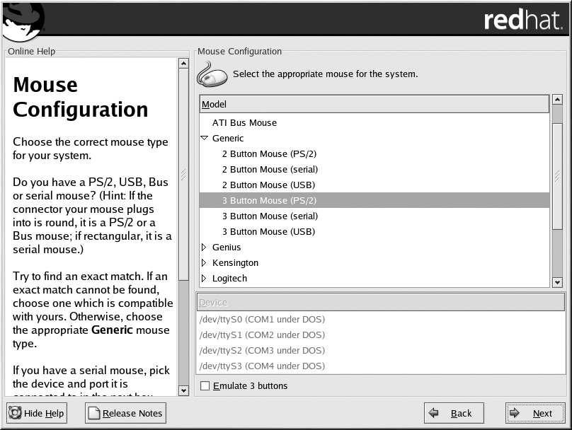 42 Chapter 3. Installing Red Hat Linux Tip If you have a scroll mouse, select the MS Intellimouse entry (with your proper mouse port) as the compatible mouse type. Figure 3-9.