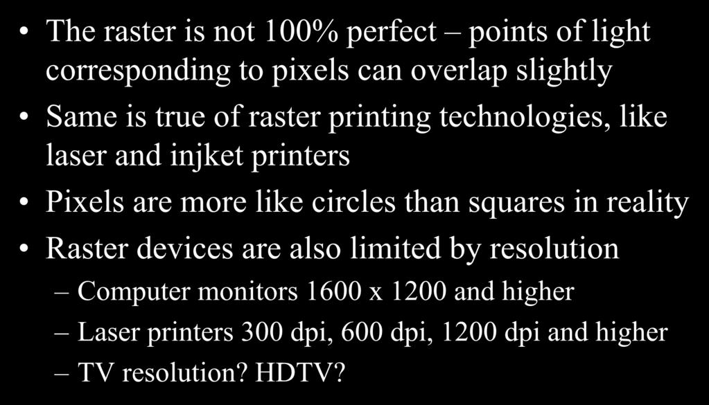 Raster Devices: Display Resolution The raster is not 100% perfect points of light corresponding to pixels can overlap slightly Same is true of raster printing technologies, like laser and injket