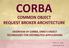 CORBA COMMON OBJECT REQUEST BROKER ARCHITECTURE OVERVIEW OF CORBA, OMG'S OBJECT TECHNOLOGY FOR DISTRIBUTED APPLICATIONS CORBA
