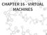 CHAPTER 16 - VIRTUAL MACHINES
