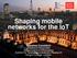 Shaping mobile networks for the IoT