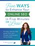 Five. Less! WAYS ONLINE SEO. to Enhance Your. in Five Minutes OR. An easy, step by step guide from your Google ranking guru, Emily Fontes.